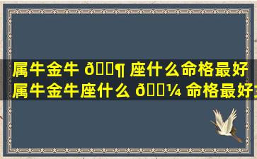 属牛金牛 🐶 座什么命格最好（属牛金牛座什么 🐼 命格最好女孩）